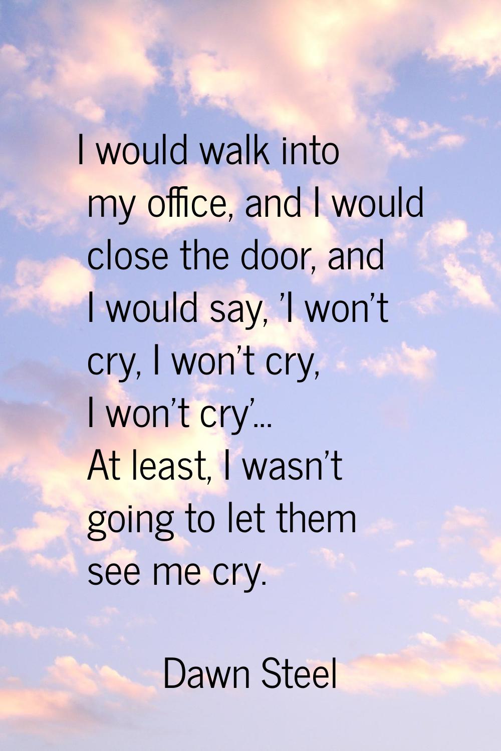 I would walk into my office, and I would close the door, and I would say, 'I won't cry, I won't cry