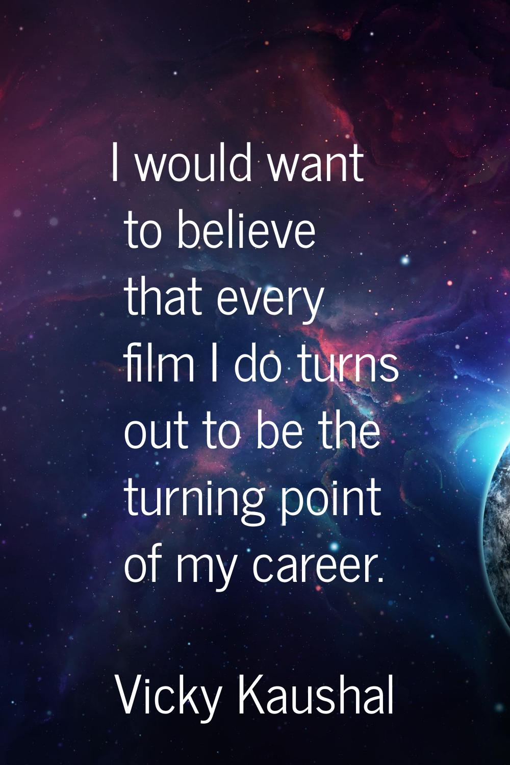 I would want to believe that every film I do turns out to be the turning point of my career.