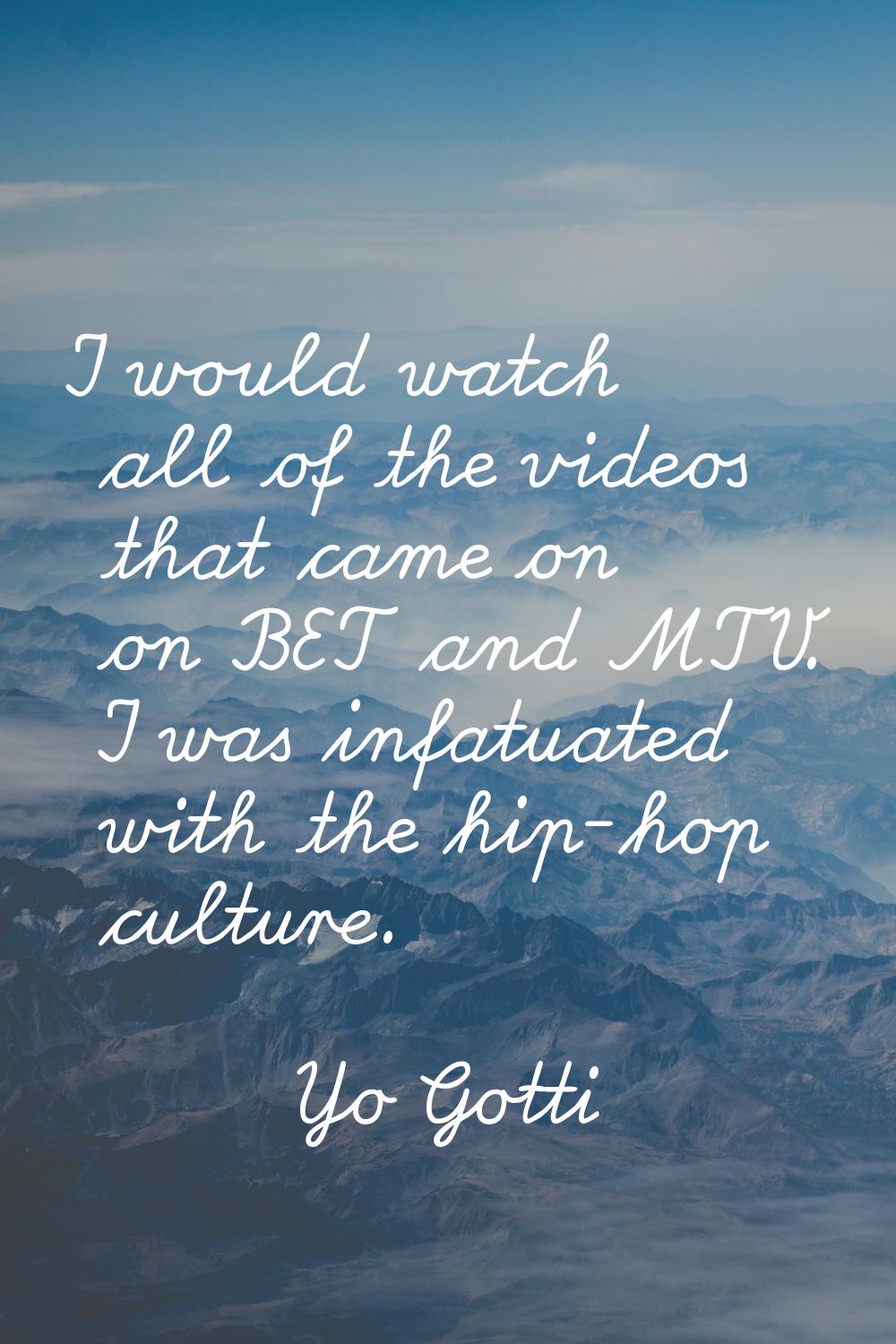 I would watch all of the videos that came on on BET and MTV. I was infatuated with the hip-hop cult