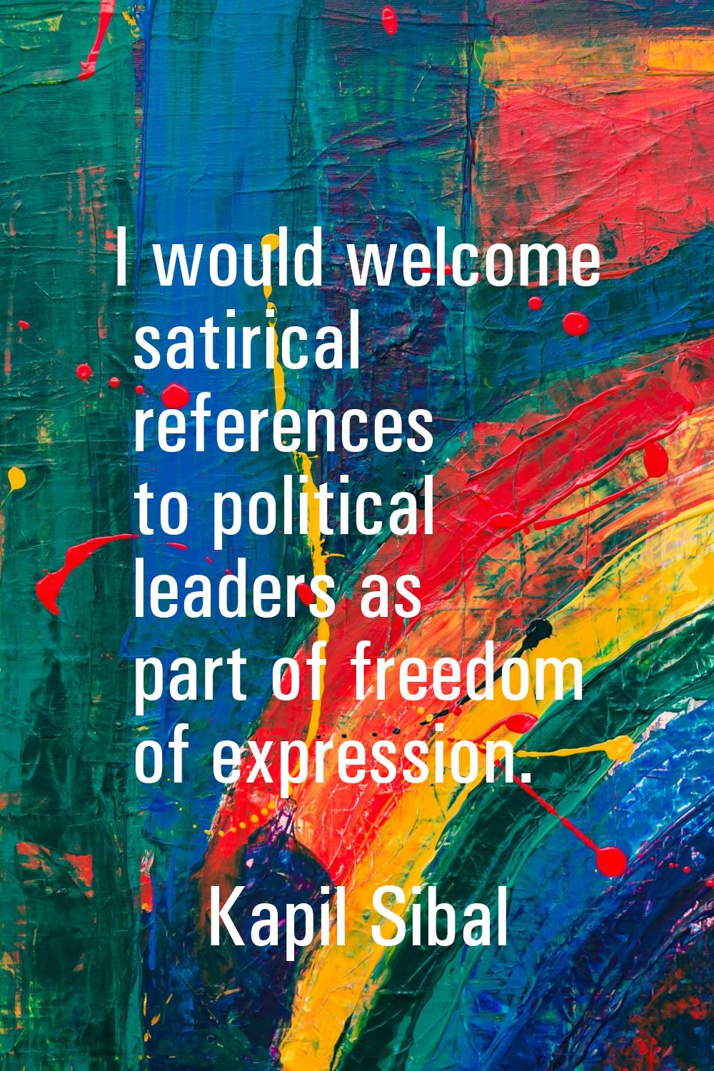 I would welcome satirical references to political leaders as part of freedom of expression.
