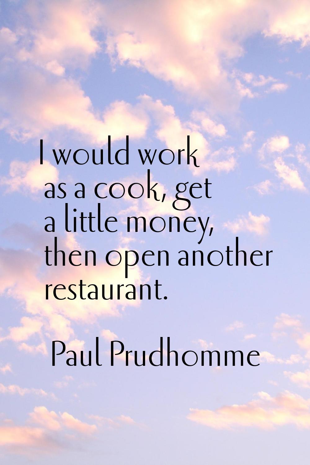 I would work as a cook, get a little money, then open another restaurant.