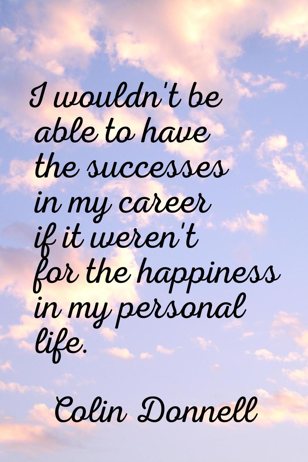 I wouldn't be able to have the successes in my career if it weren't for the happiness in my persona