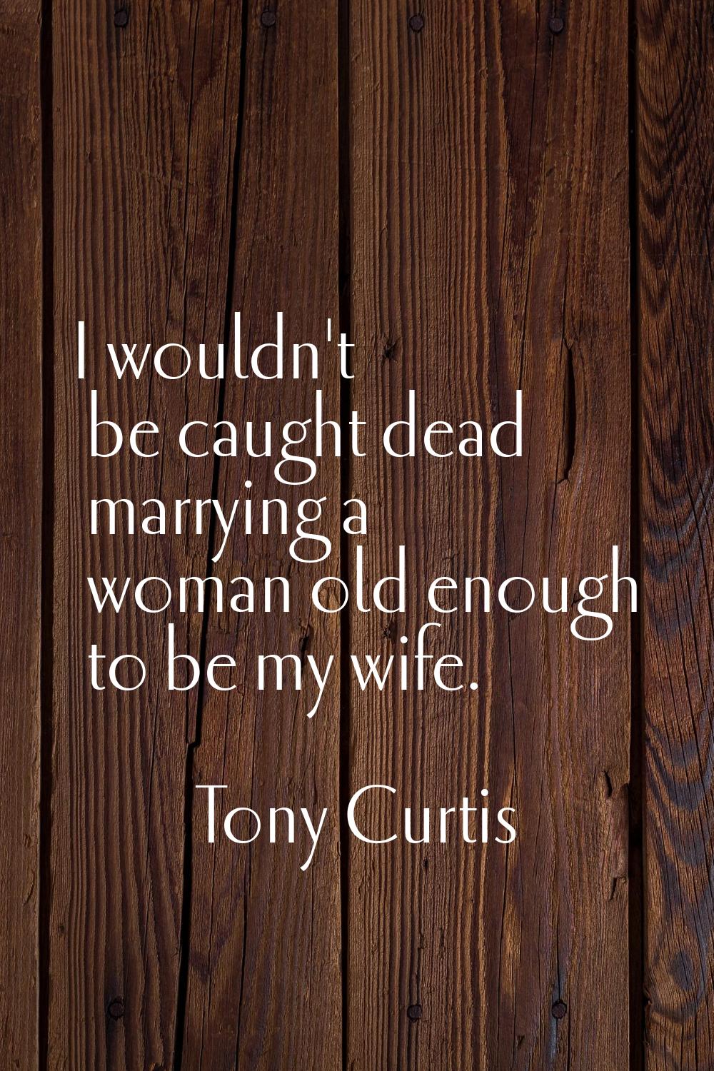 I wouldn't be caught dead marrying a woman old enough to be my wife.