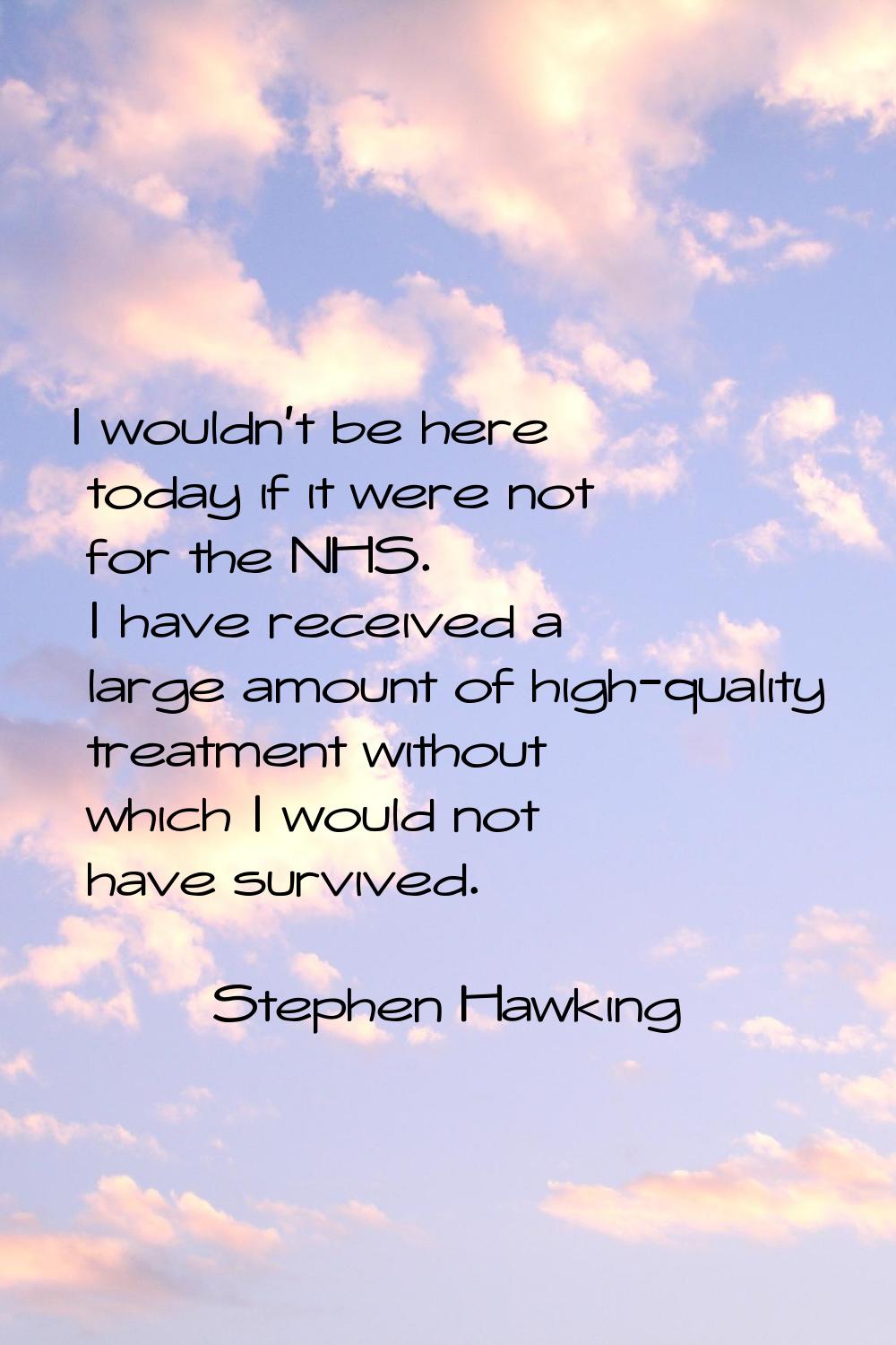 I wouldn't be here today if it were not for the NHS. I have received a large amount of high-quality