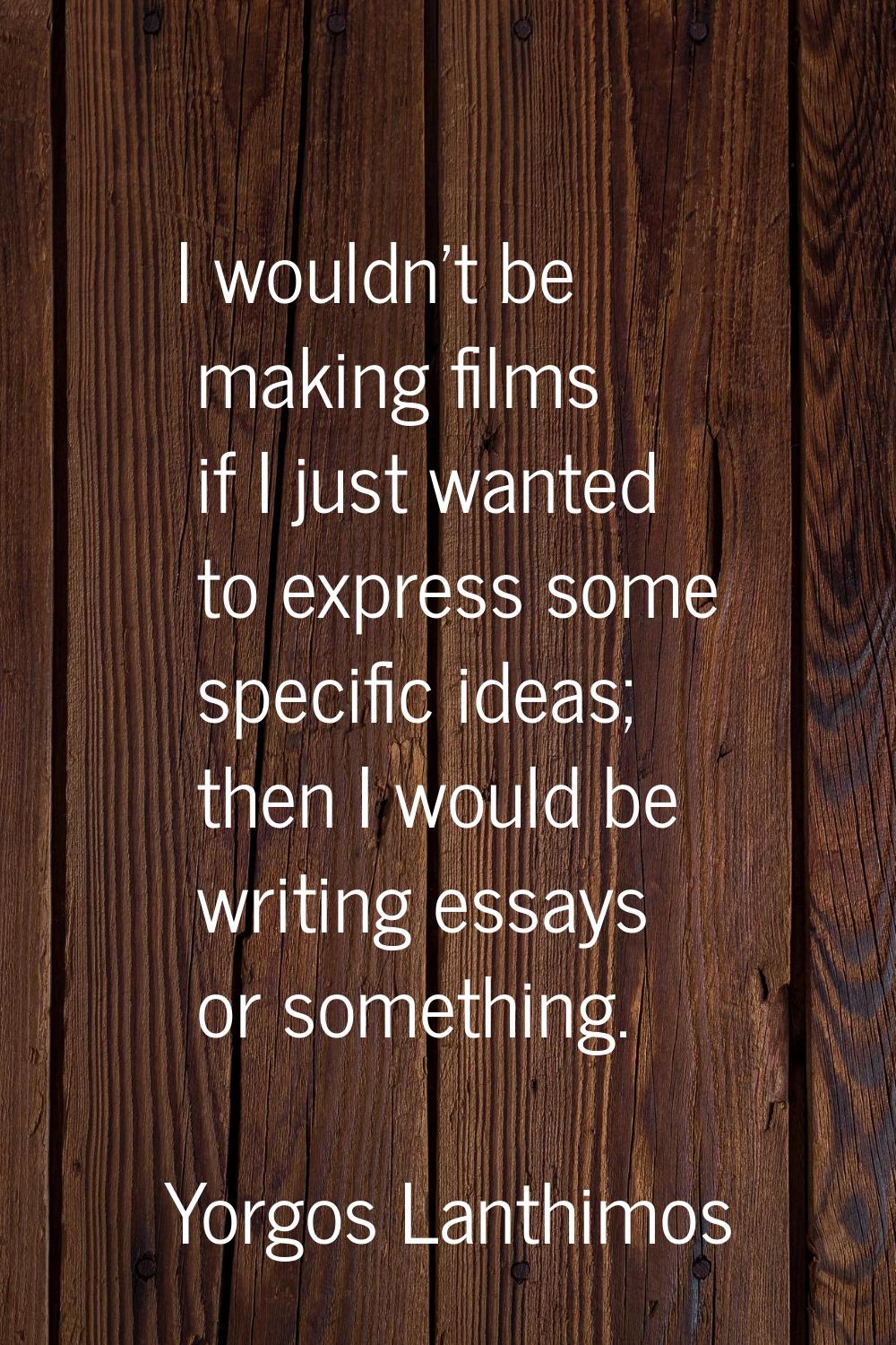 I wouldn't be making films if I just wanted to express some specific ideas; then I would be writing