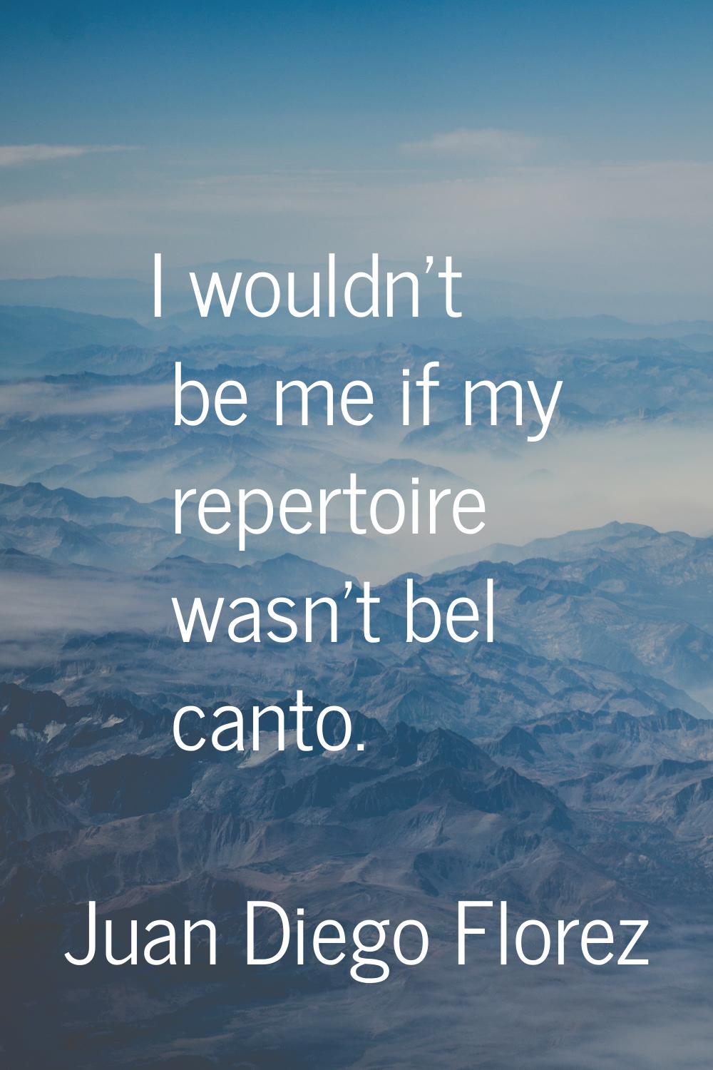 I wouldn't be me if my repertoire wasn't bel canto.