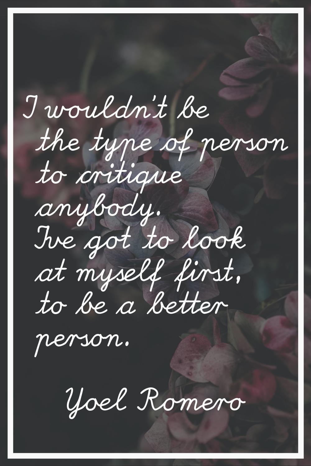 I wouldn't be the type of person to critique anybody. I've got to look at myself first, to be a bet