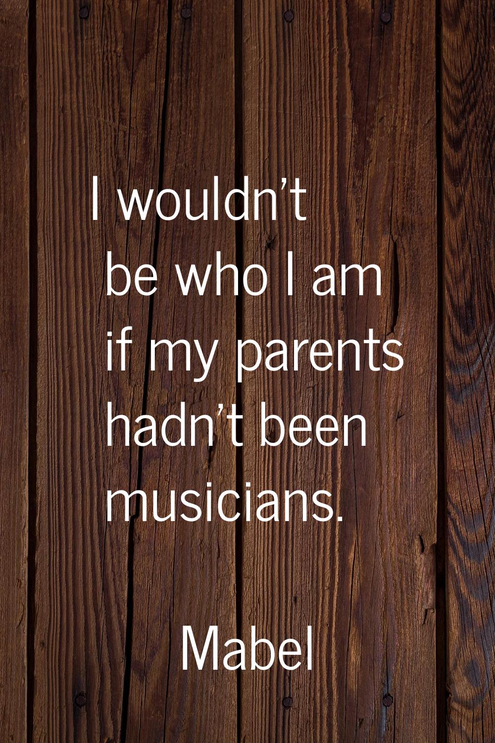 I wouldn't be who I am if my parents hadn't been musicians.