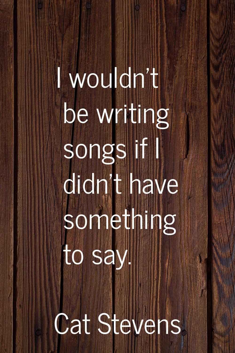 I wouldn't be writing songs if I didn't have something to say.