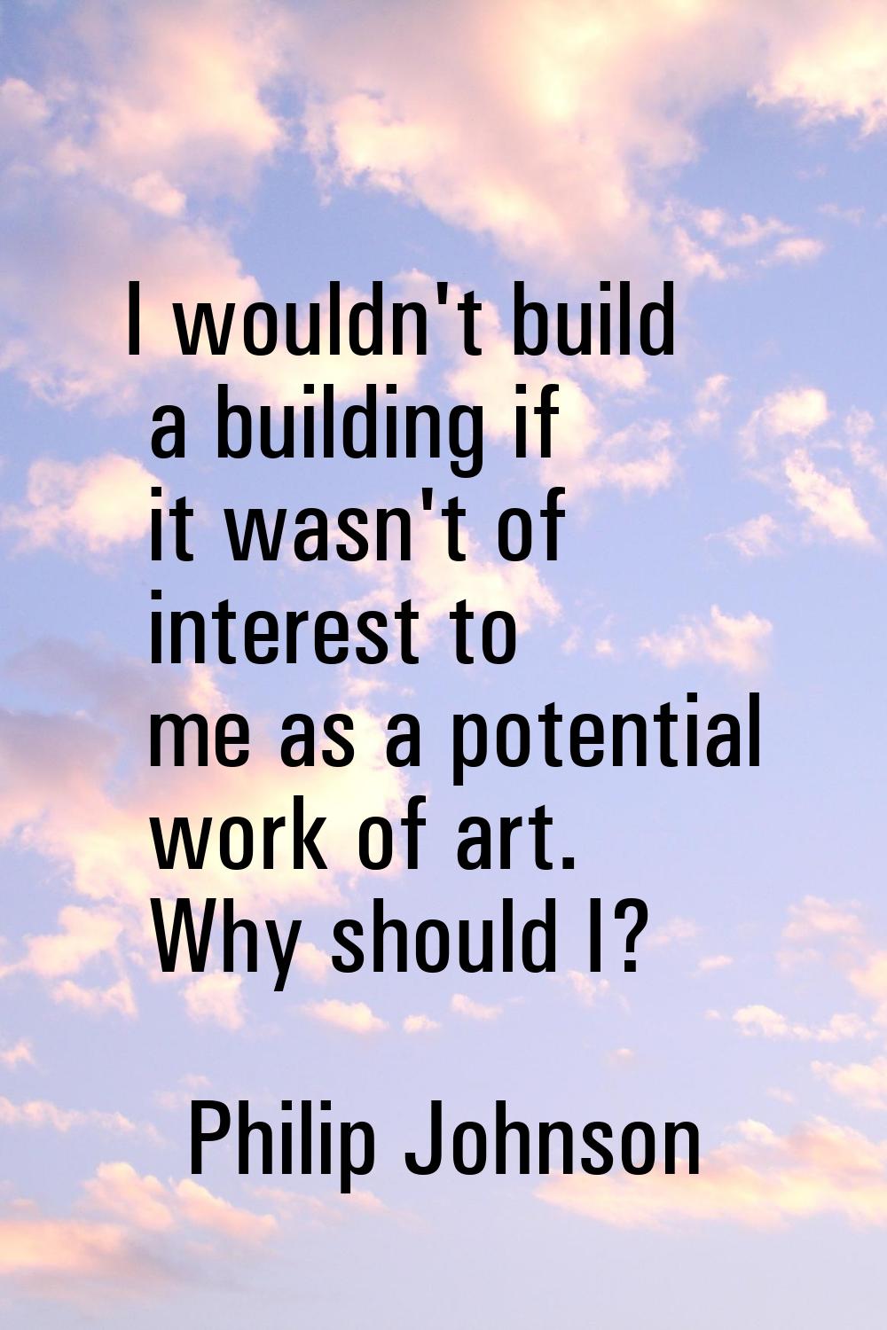 I wouldn't build a building if it wasn't of interest to me as a potential work of art. Why should I