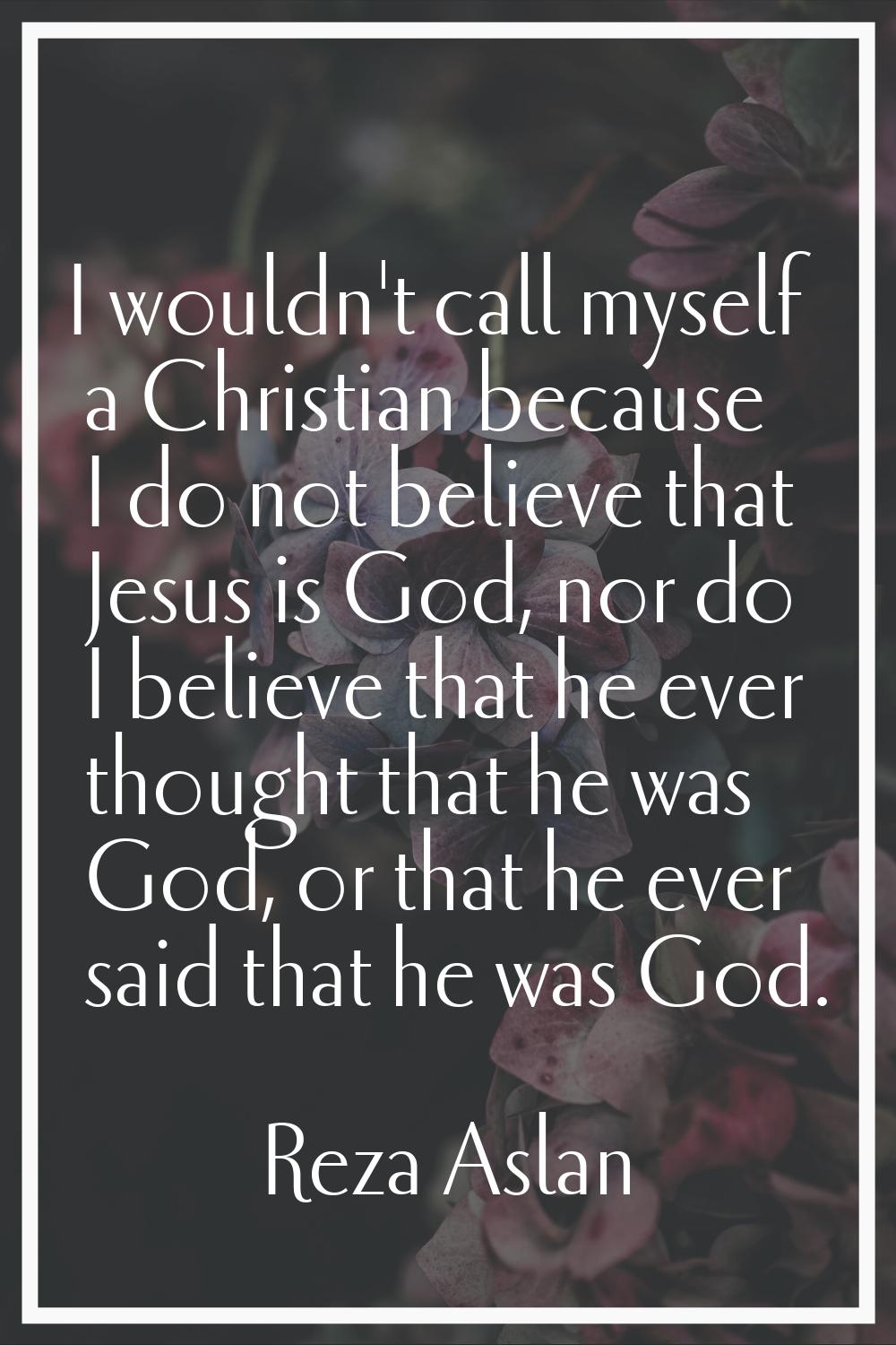 I wouldn't call myself a Christian because I do not believe that Jesus is God, nor do I believe tha