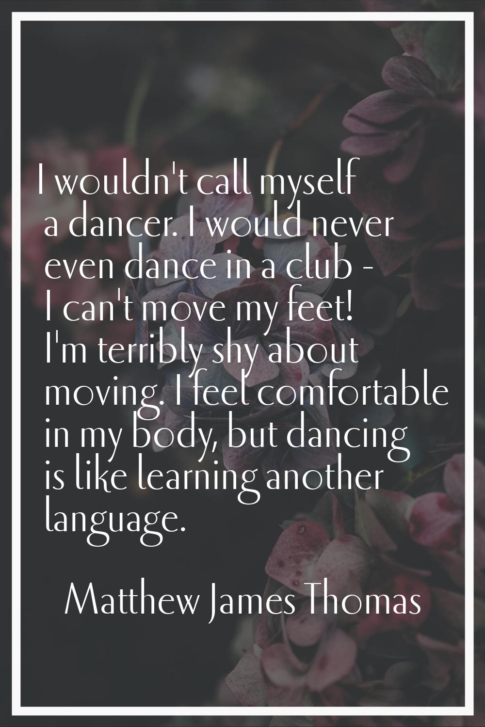 I wouldn't call myself a dancer. I would never even dance in a club - I can't move my feet! I'm ter