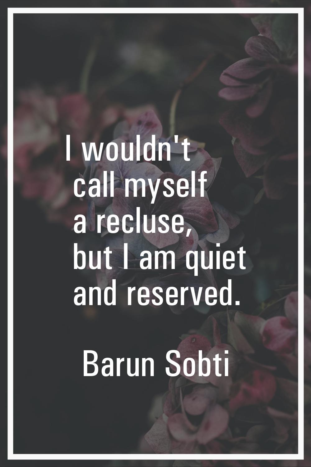 I wouldn't call myself a recluse, but I am quiet and reserved.