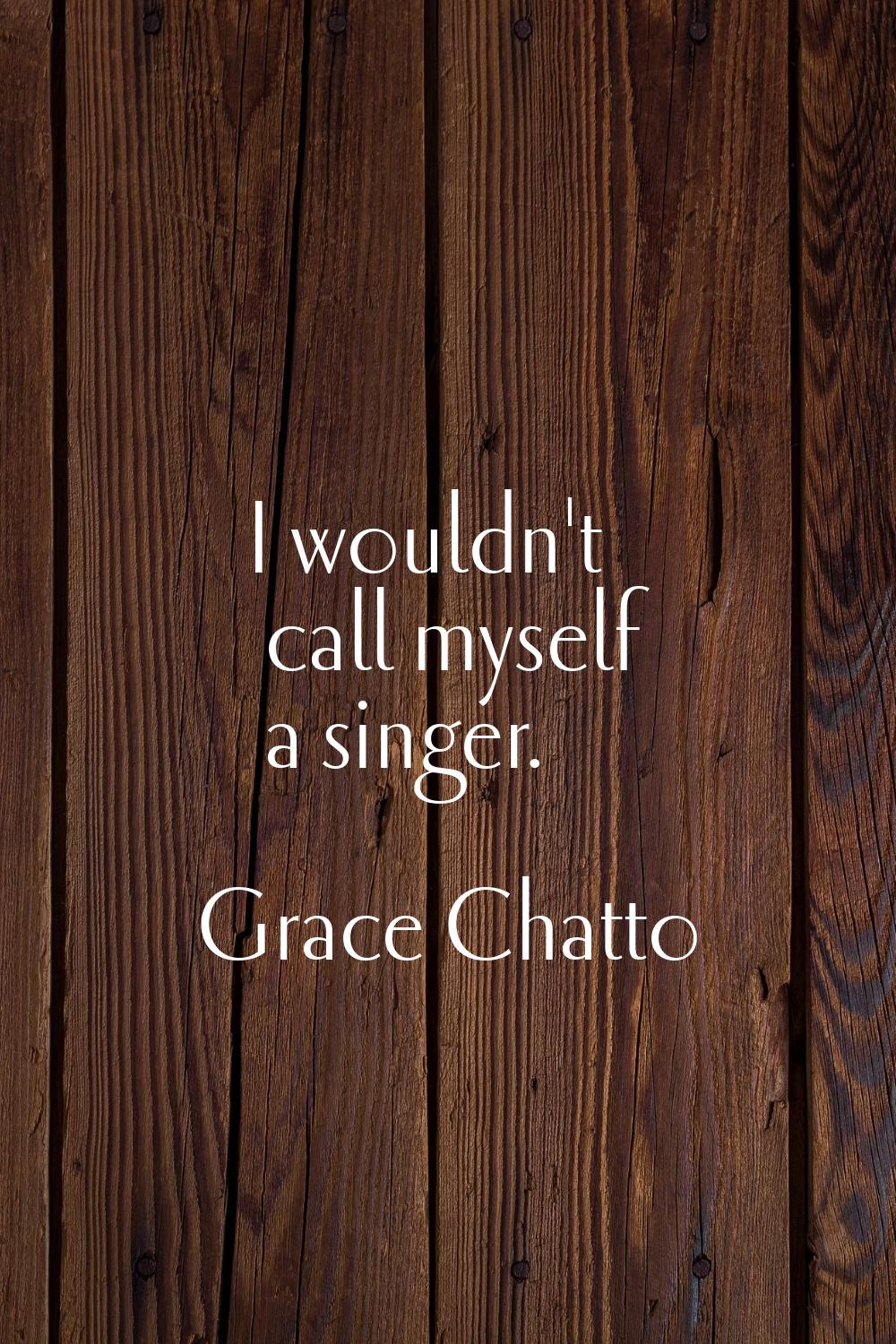 I wouldn't call myself a singer.
