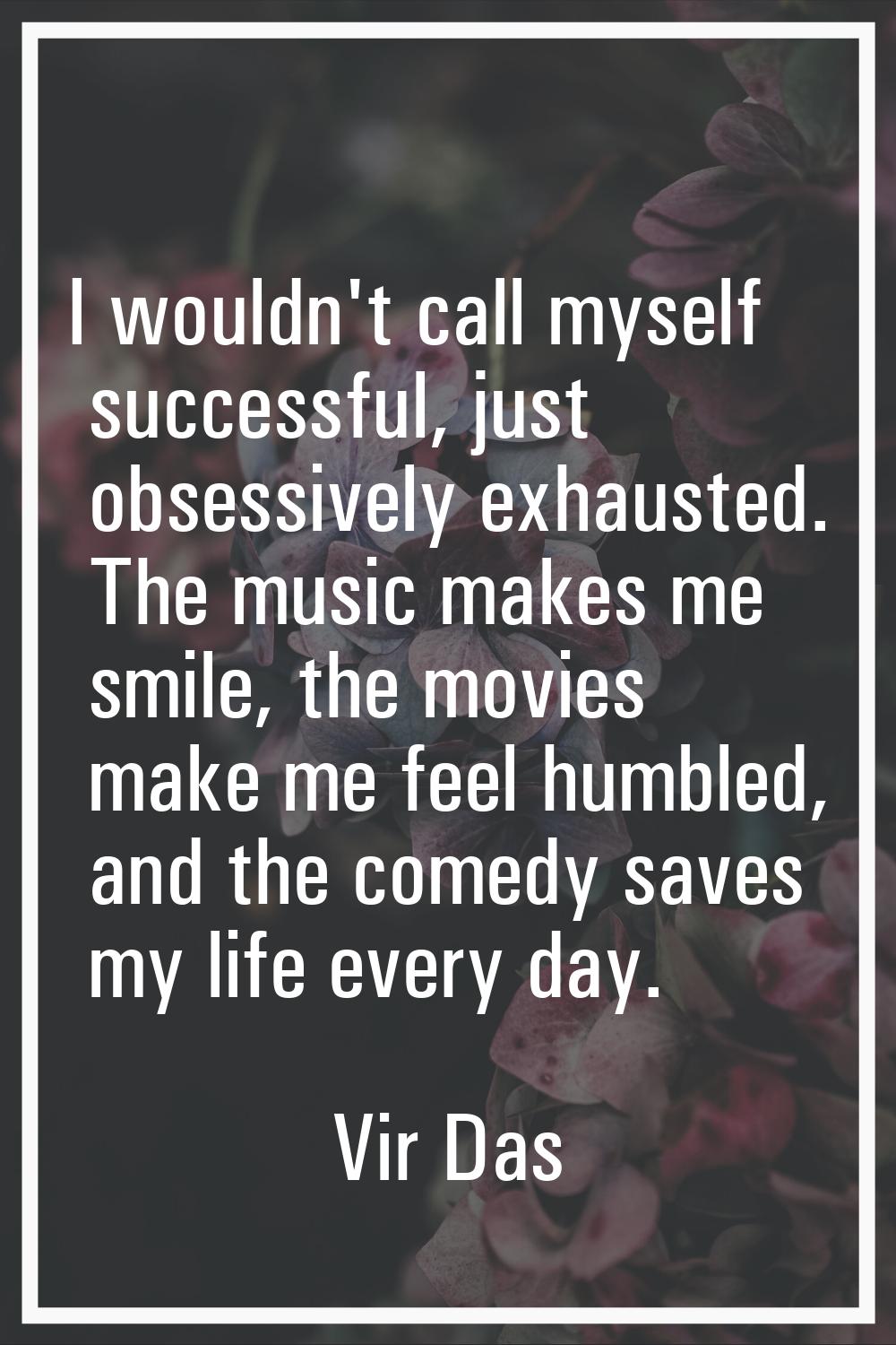 I wouldn't call myself successful, just obsessively exhausted. The music makes me smile, the movies