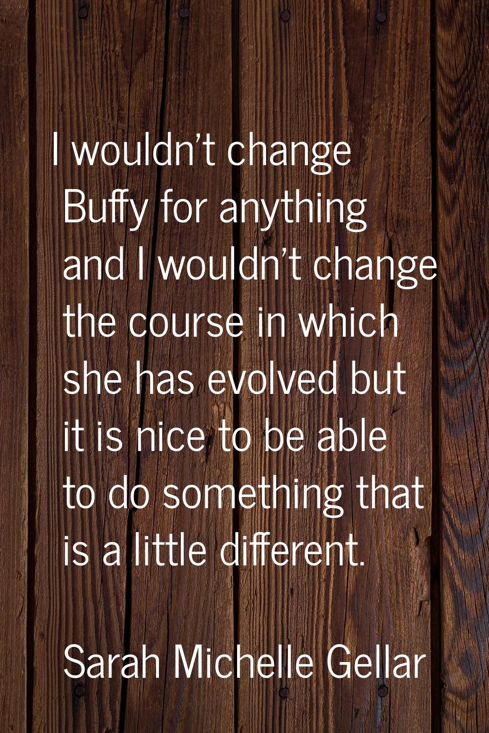 I wouldn't change Buffy for anything and I wouldn't change the course in which she has evolved but 
