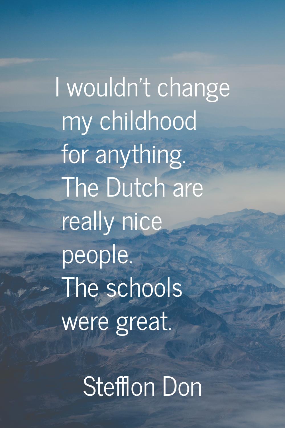 I wouldn't change my childhood for anything. The Dutch are really nice people. The schools were gre