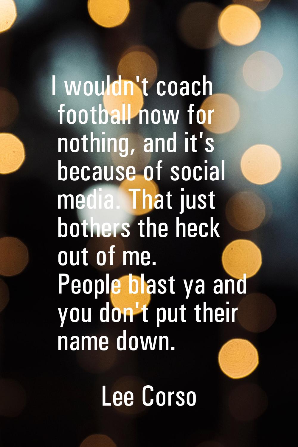 I wouldn't coach football now for nothing, and it's because of social media. That just bothers the 
