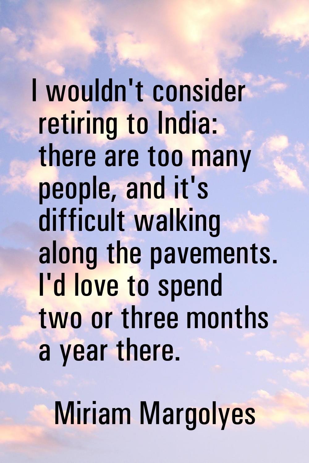 I wouldn't consider retiring to India: there are too many people, and it's difficult walking along 