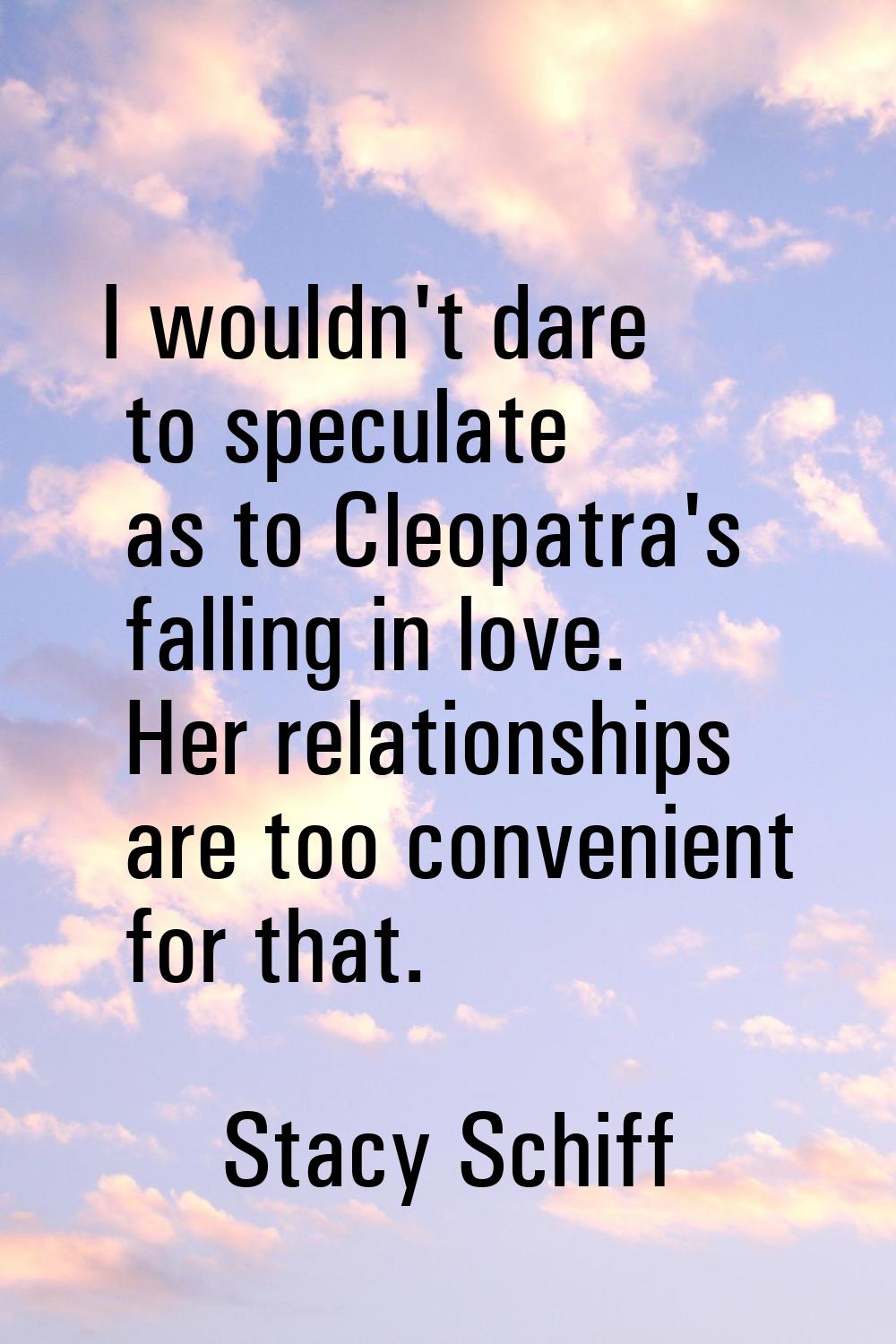 I wouldn't dare to speculate as to Cleopatra's falling in love. Her relationships are too convenien
