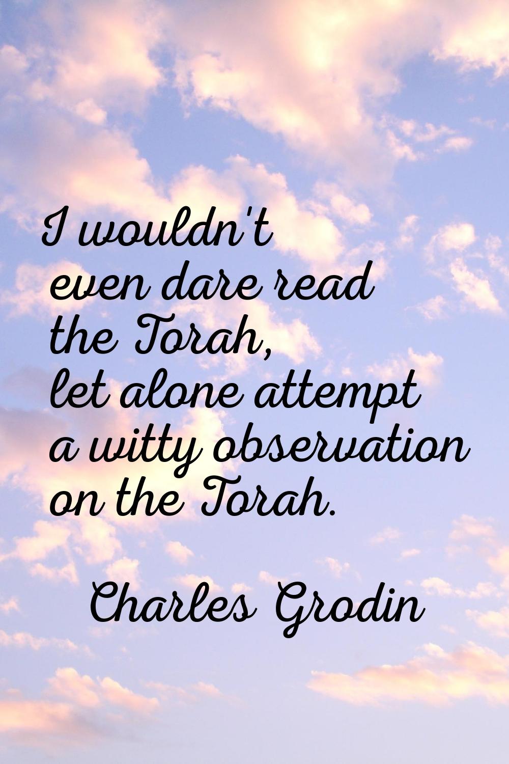 I wouldn't even dare read the Torah, let alone attempt a witty observation on the Torah.
