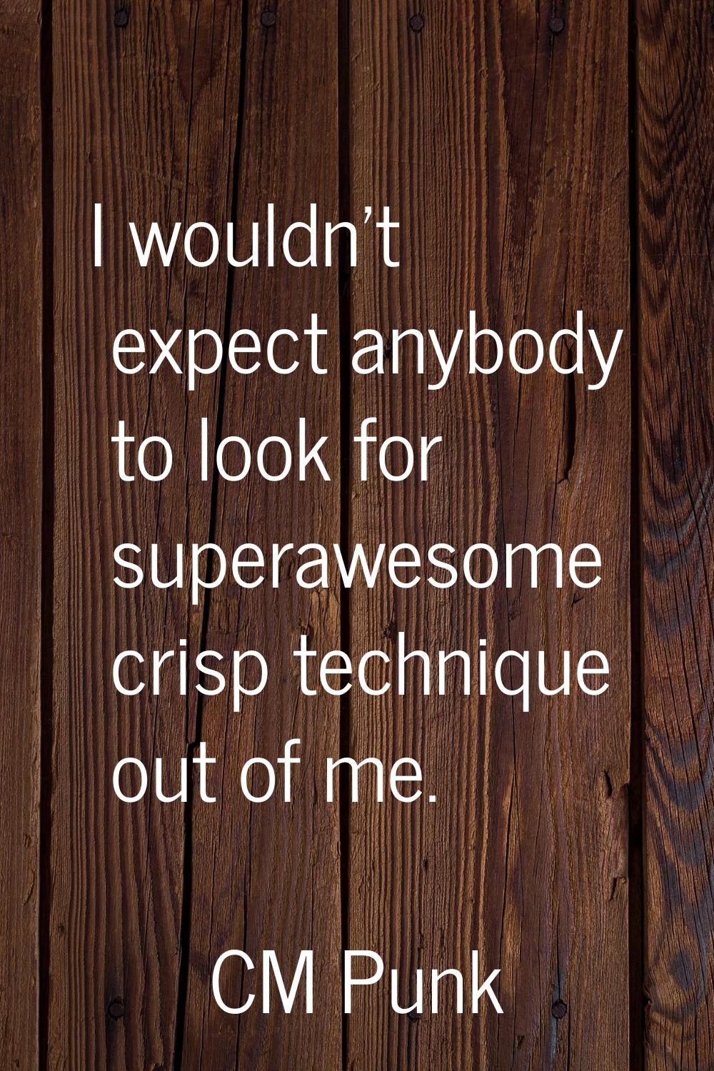 I wouldn't expect anybody to look for superawesome crisp technique out of me.
