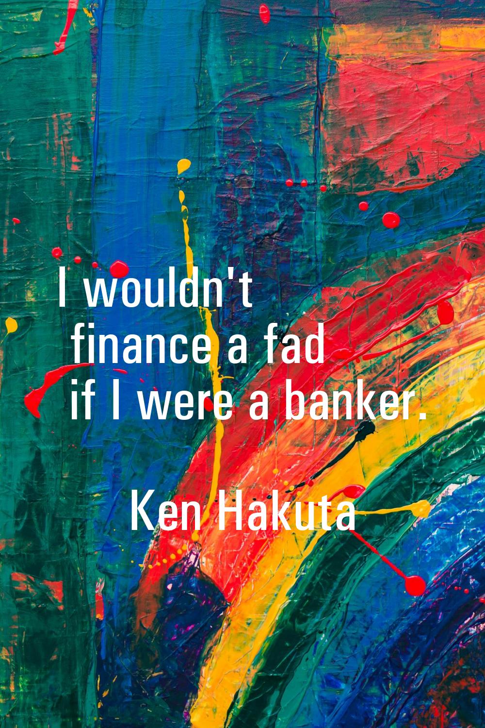 I wouldn't finance a fad if I were a banker.