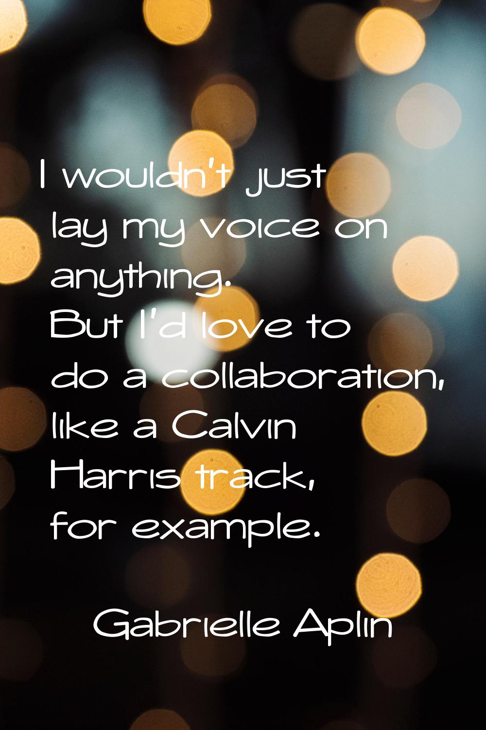 I wouldn't just lay my voice on anything. But I'd love to do a collaboration, like a Calvin Harris 