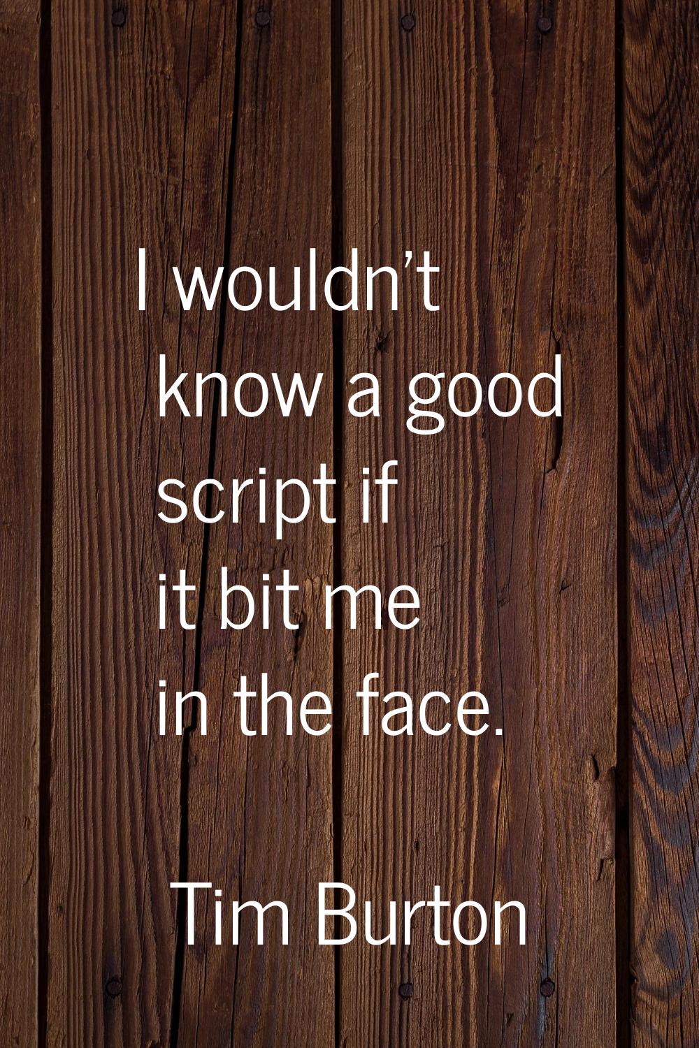 I wouldn't know a good script if it bit me in the face.