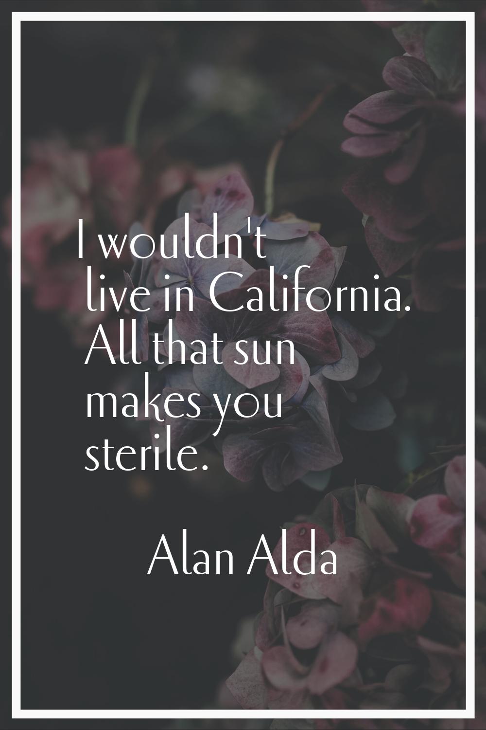 I wouldn't live in California. All that sun makes you sterile.