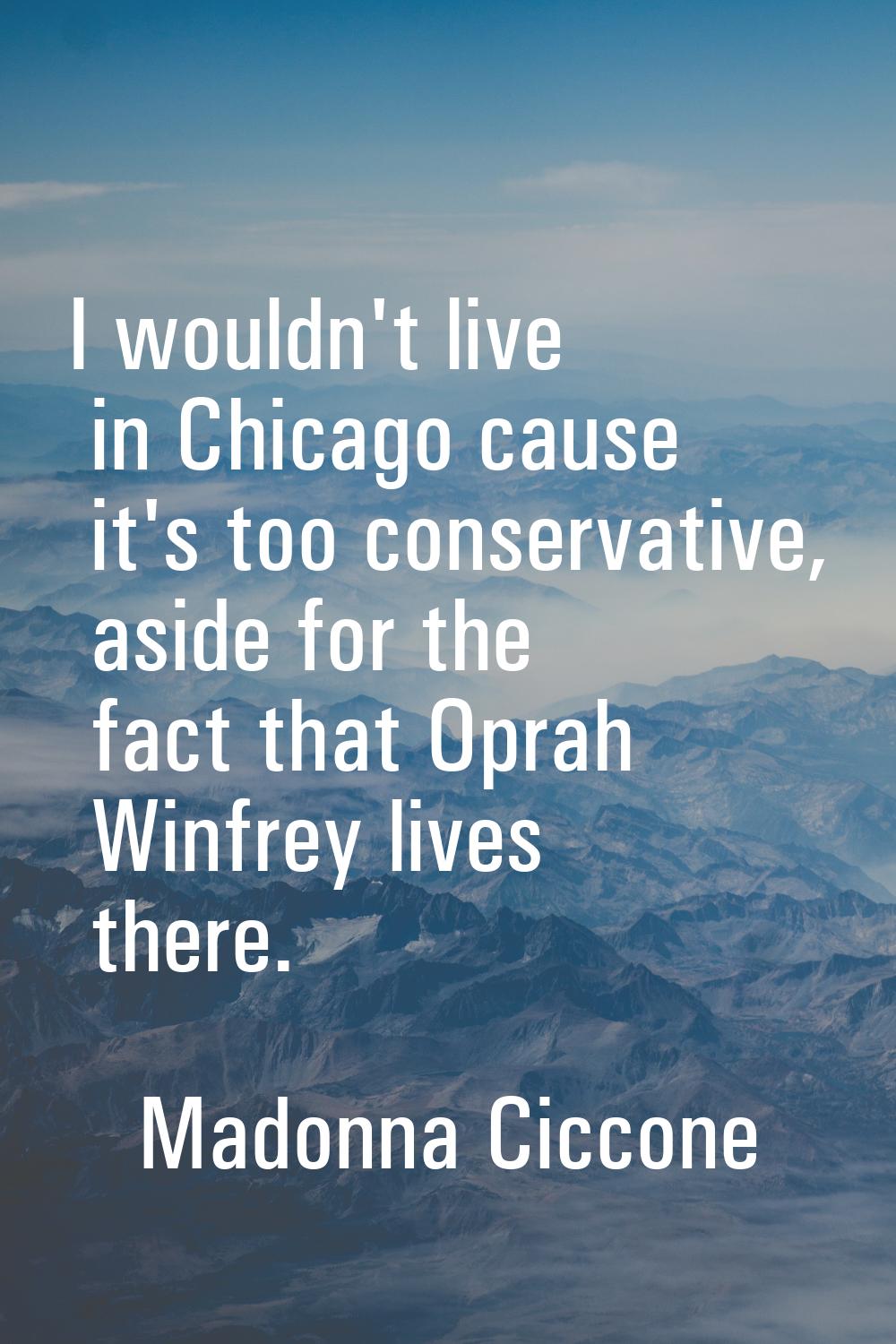 I wouldn't live in Chicago cause it's too conservative, aside for the fact that Oprah Winfrey lives