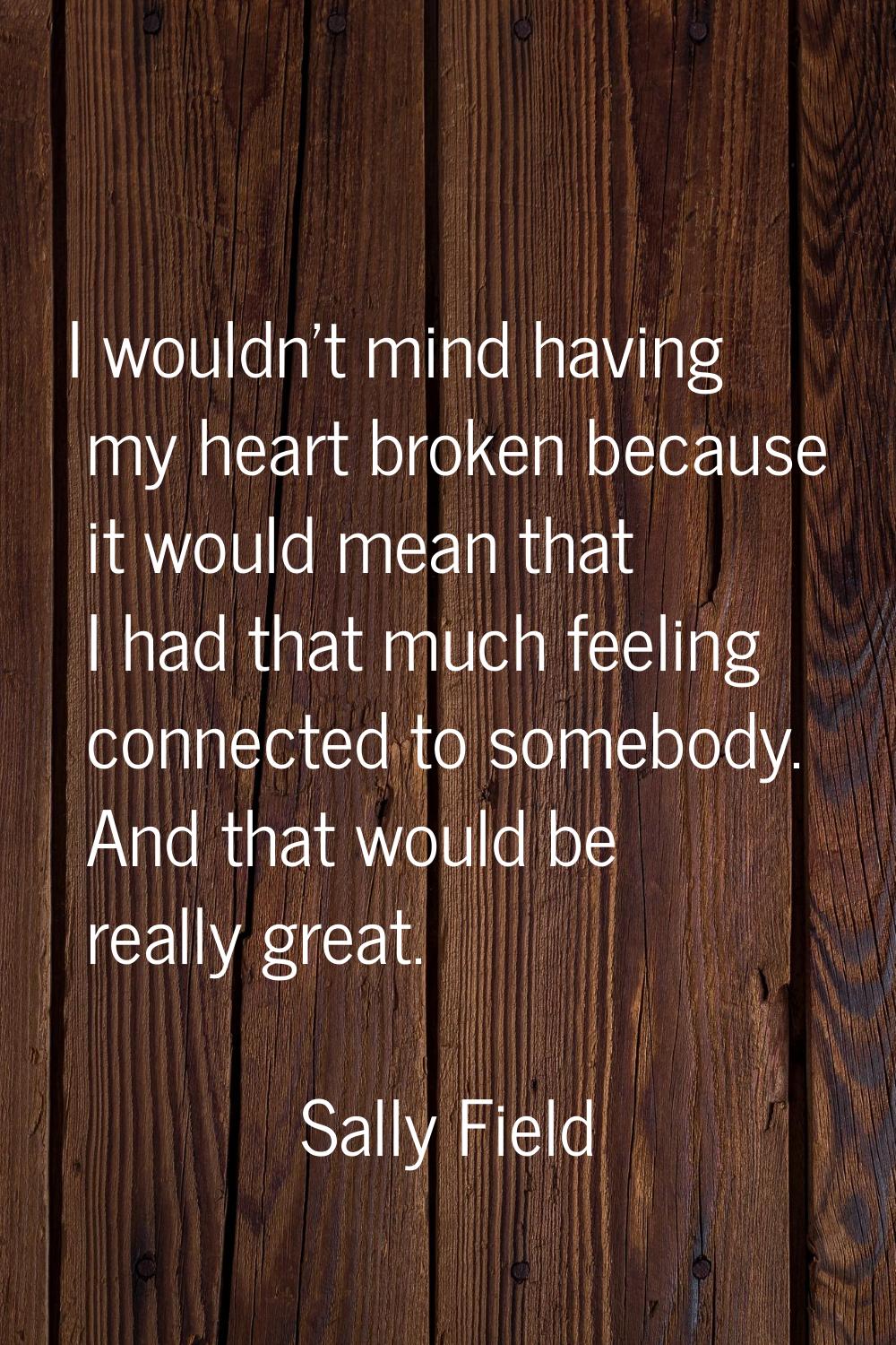 I wouldn't mind having my heart broken because it would mean that I had that much feeling connected
