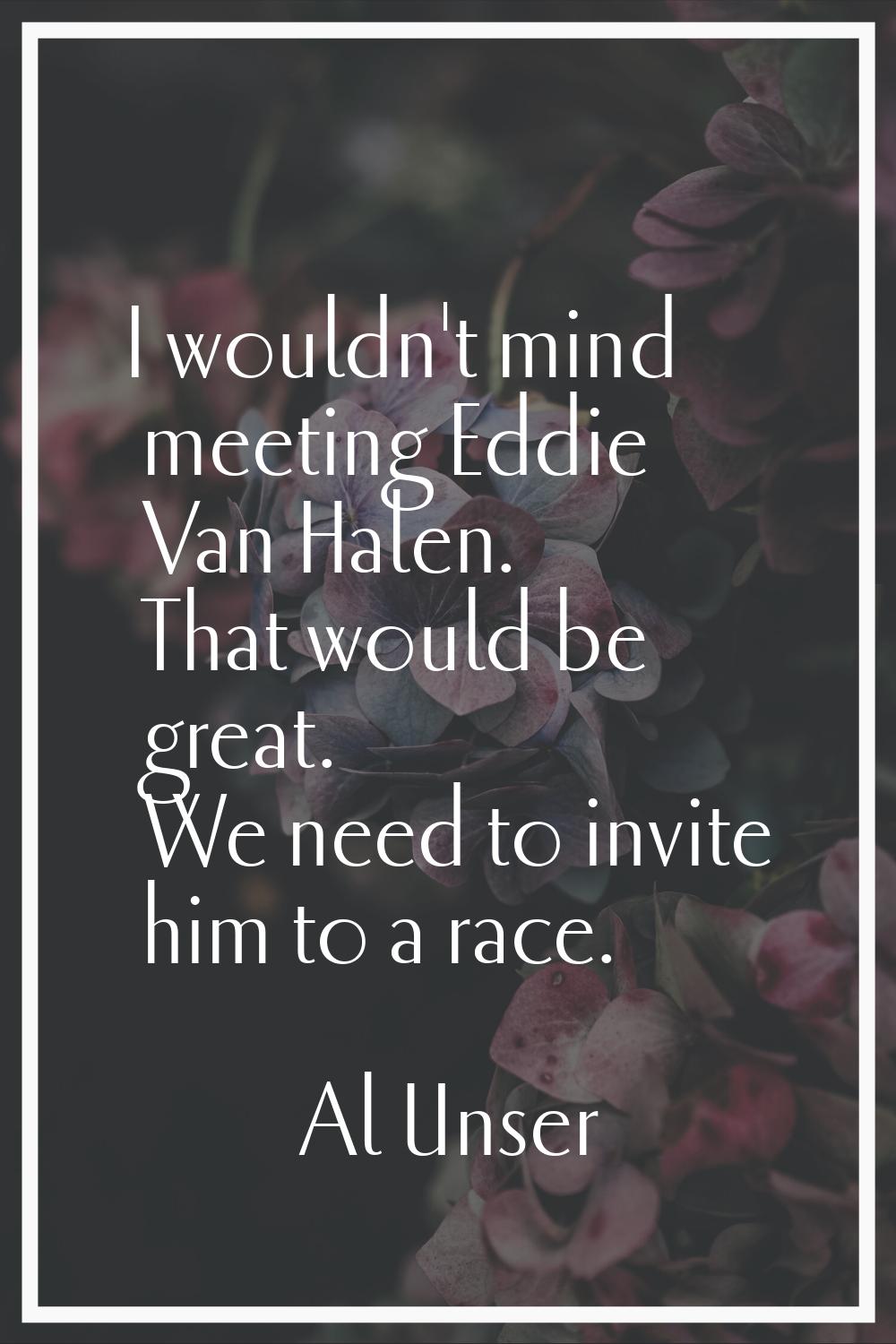 I wouldn't mind meeting Eddie Van Halen. That would be great. We need to invite him to a race.