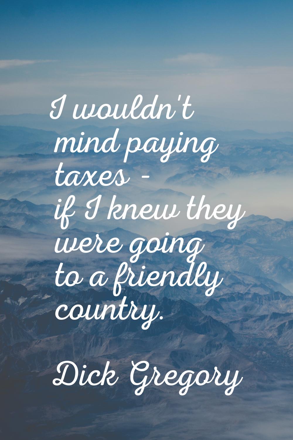 I wouldn't mind paying taxes - if I knew they were going to a friendly country.