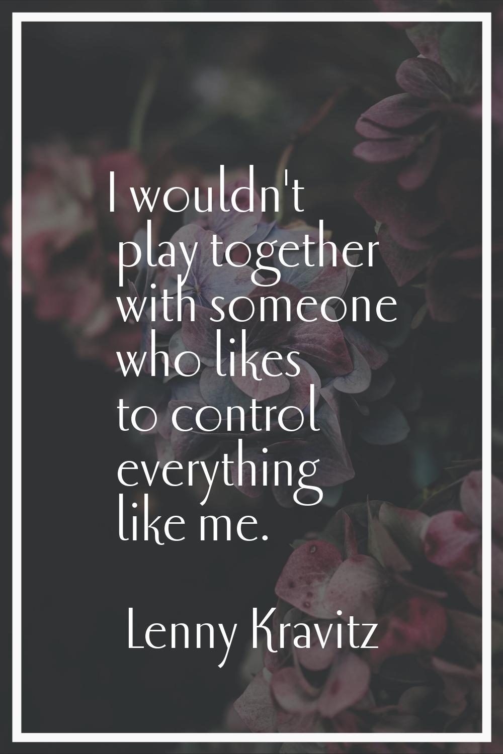 I wouldn't play together with someone who likes to control everything like me.