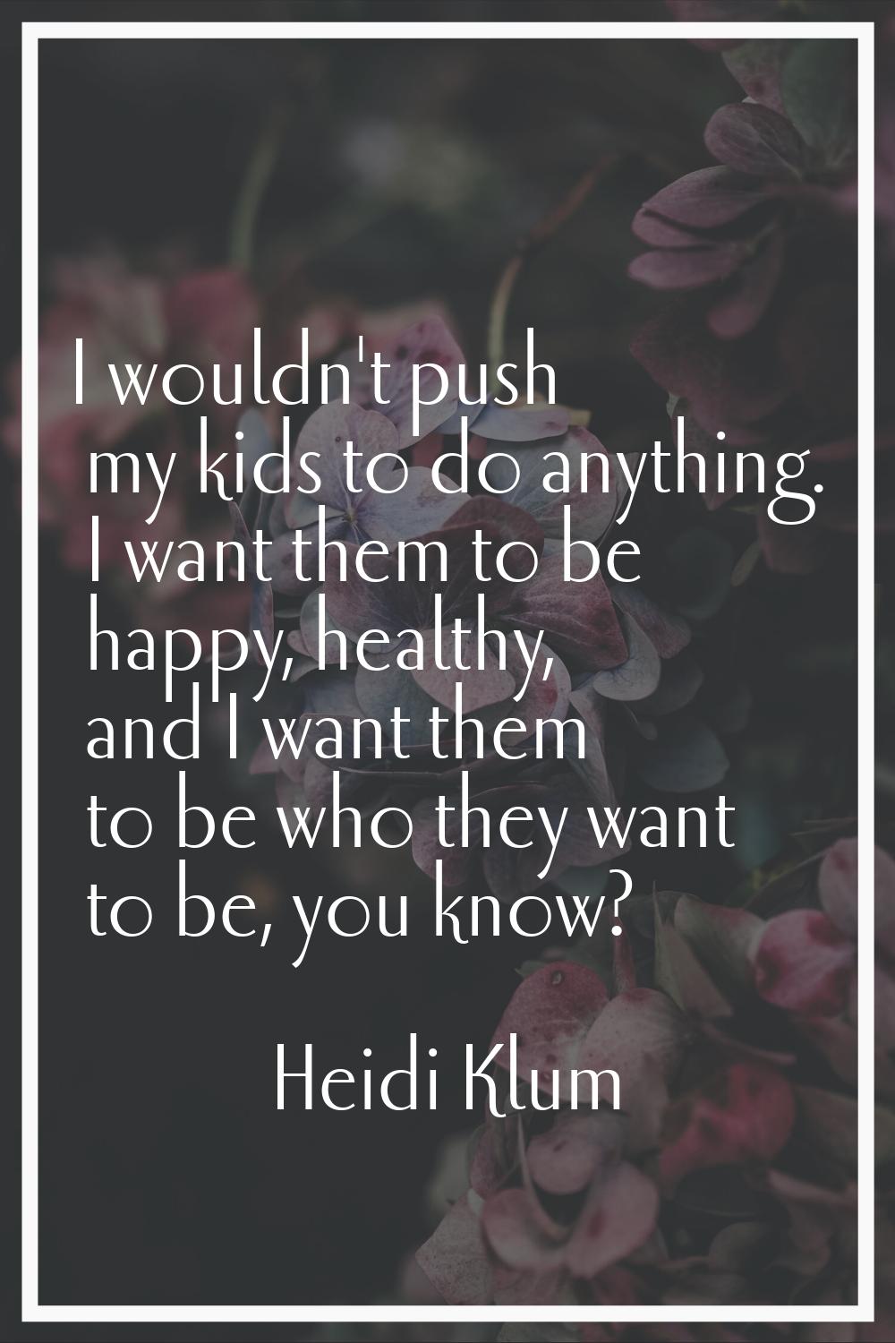 I wouldn't push my kids to do anything. I want them to be happy, healthy, and I want them to be who
