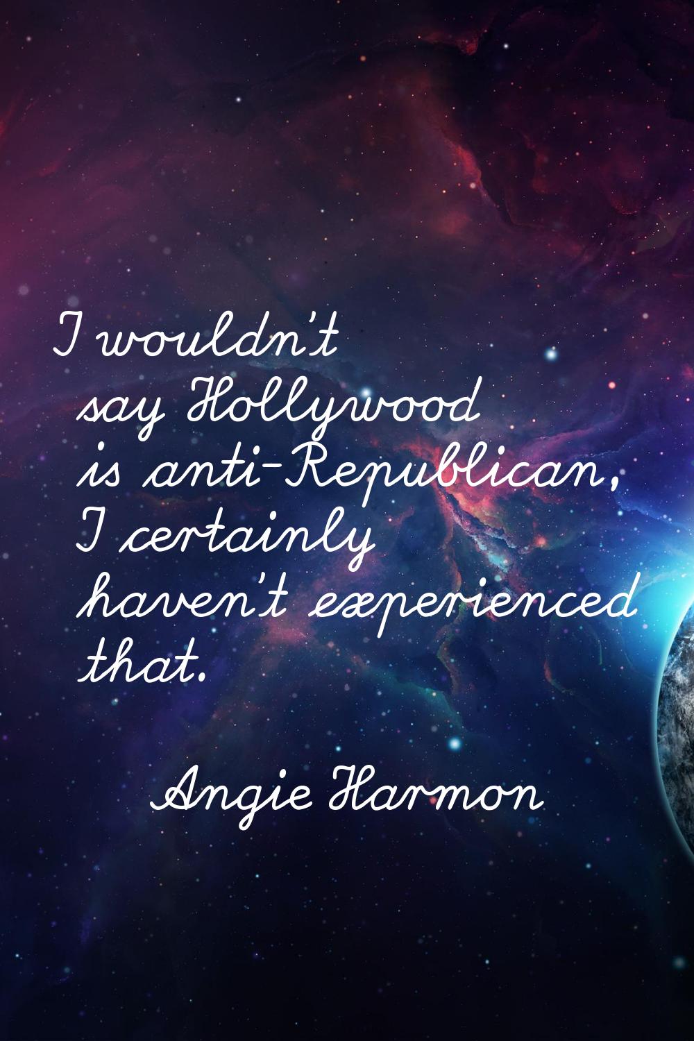 I wouldn't say Hollywood is anti-Republican, I certainly haven't experienced that.