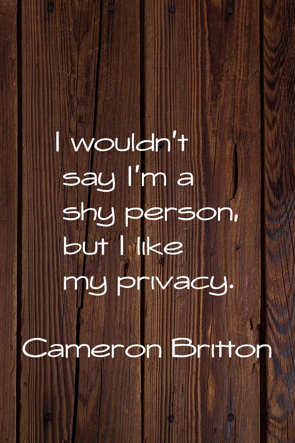 I wouldn't say I'm a shy person, but I like my privacy.