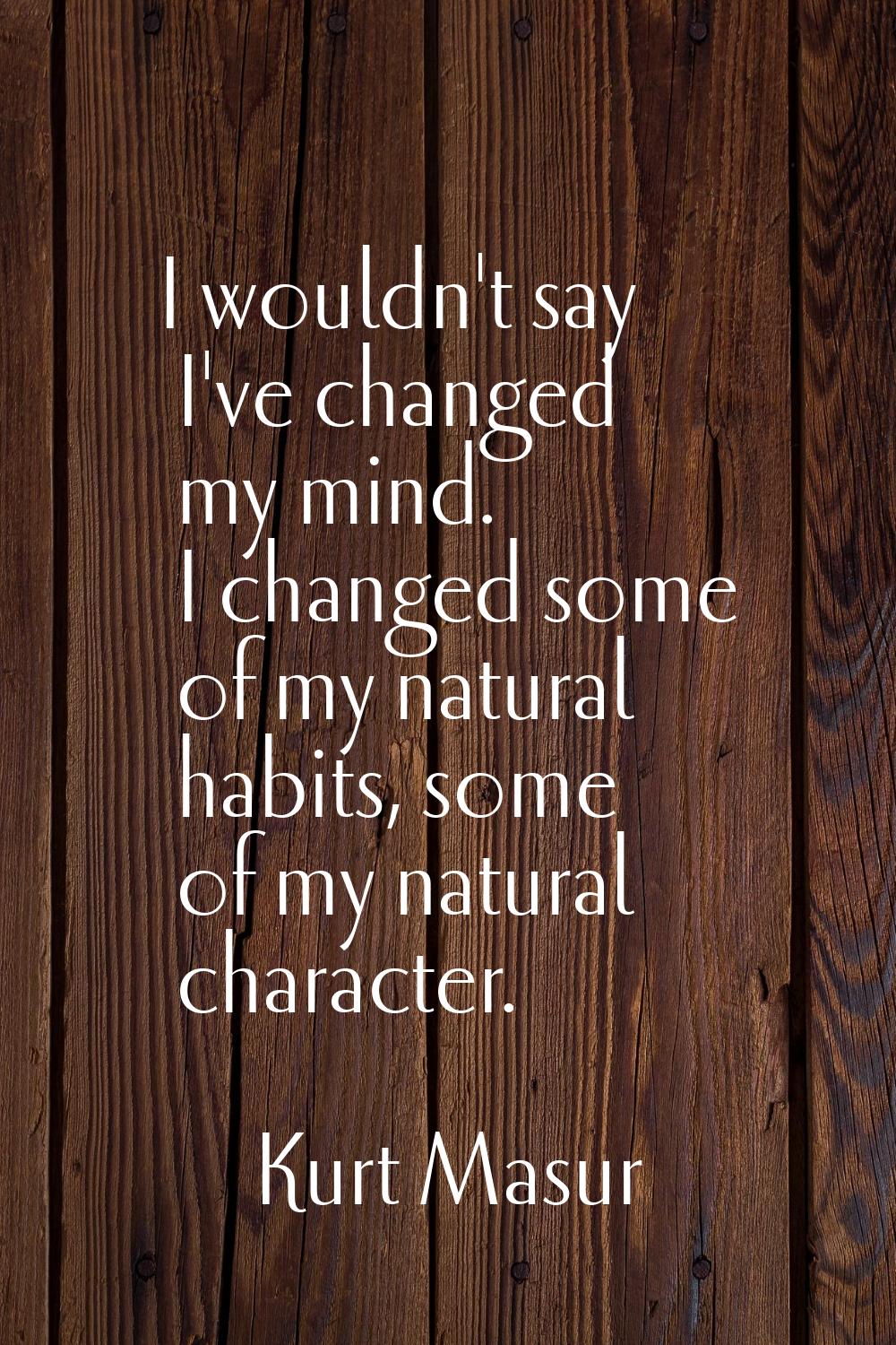 I wouldn't say I've changed my mind. I changed some of my natural habits, some of my natural charac