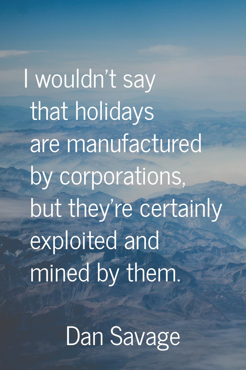 I wouldn't say that holidays are manufactured by corporations, but they're certainly exploited and 