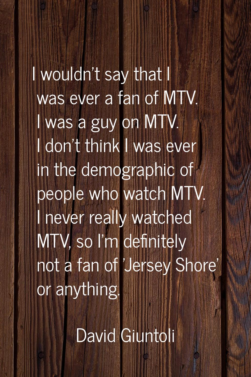 I wouldn't say that I was ever a fan of MTV. I was a guy on MTV. I don't think I was ever in the de