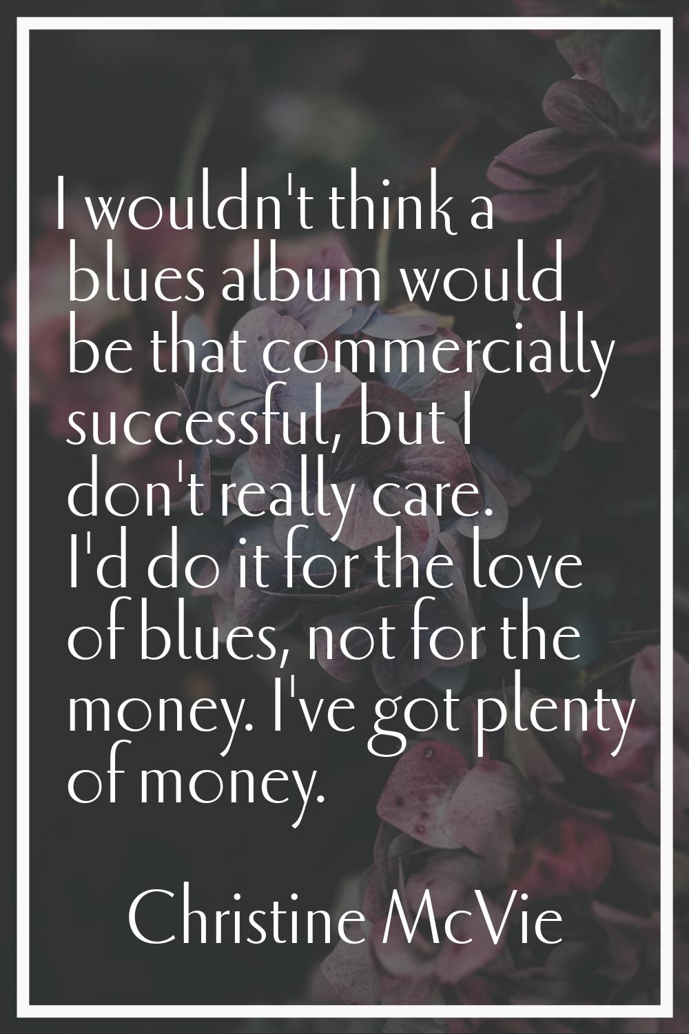I wouldn't think a blues album would be that commercially successful, but I don't really care. I'd 