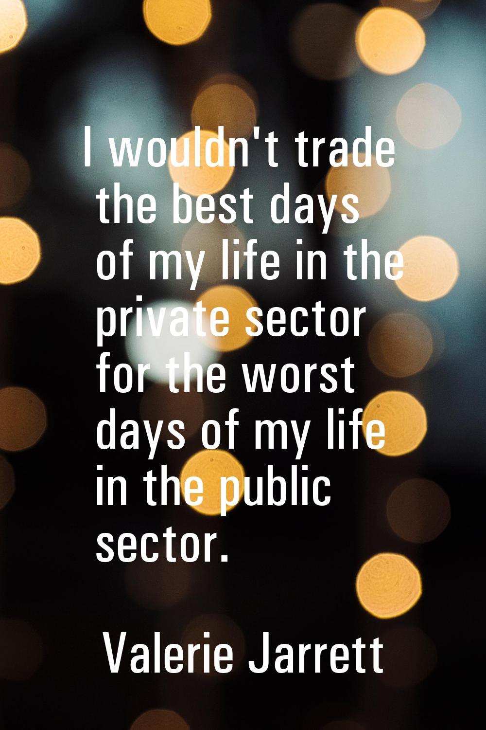 I wouldn't trade the best days of my life in the private sector for the worst days of my life in th