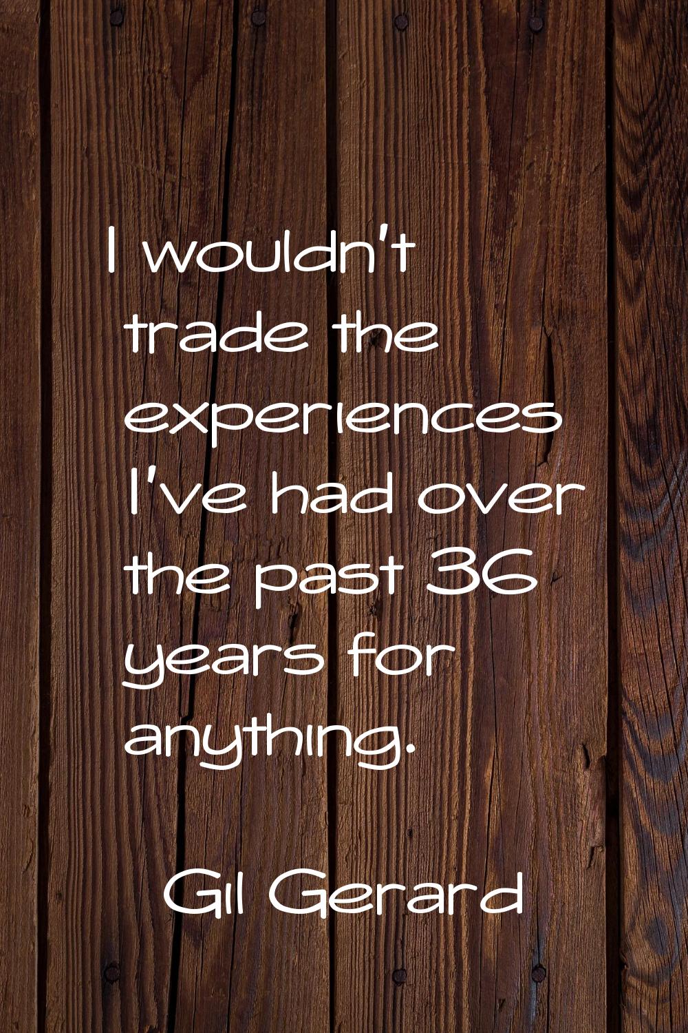 I wouldn't trade the experiences I've had over the past 36 years for anything.