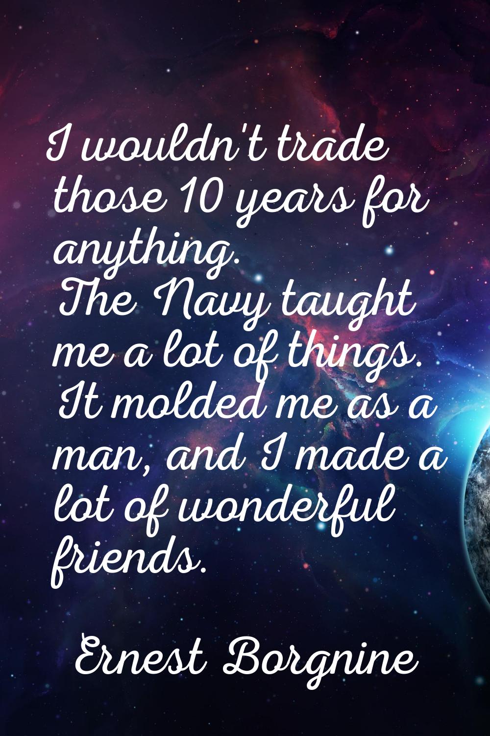 I wouldn't trade those 10 years for anything. The Navy taught me a lot of things. It molded me as a
