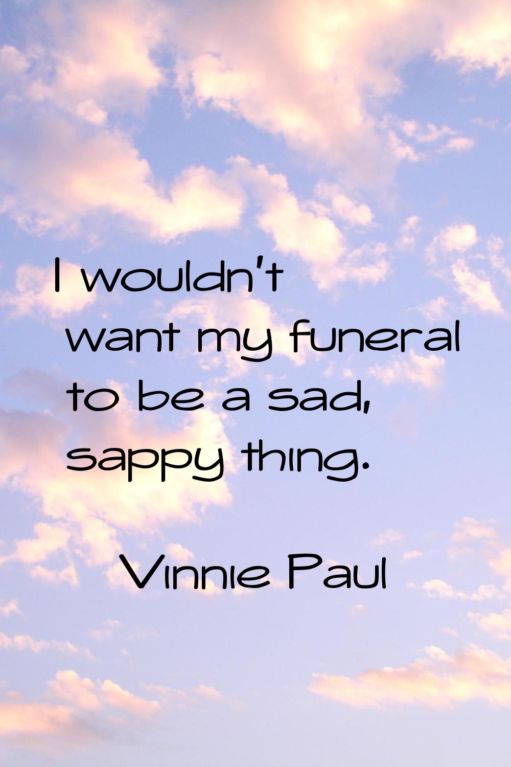 I wouldn't want my funeral to be a sad, sappy thing.