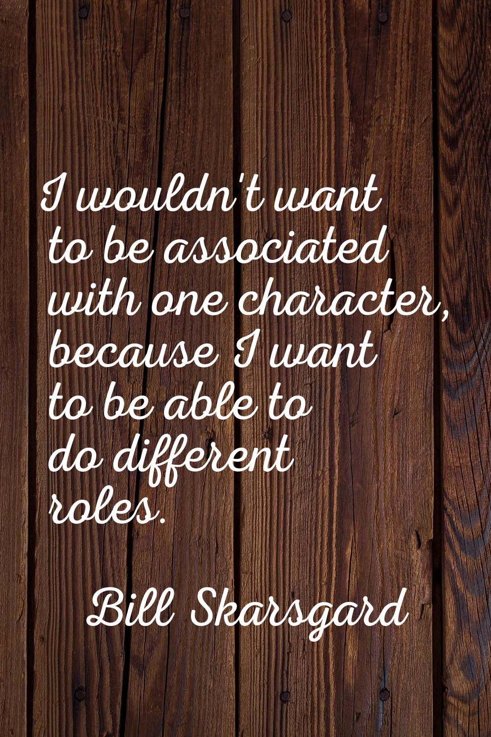 I wouldn't want to be associated with one character, because I want to be able to do different role