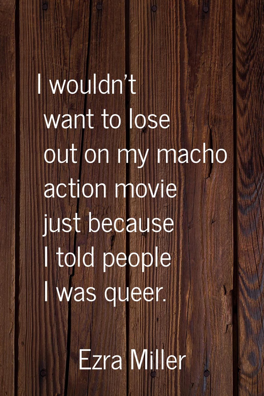 I wouldn't want to lose out on my macho action movie just because I told people I was queer.