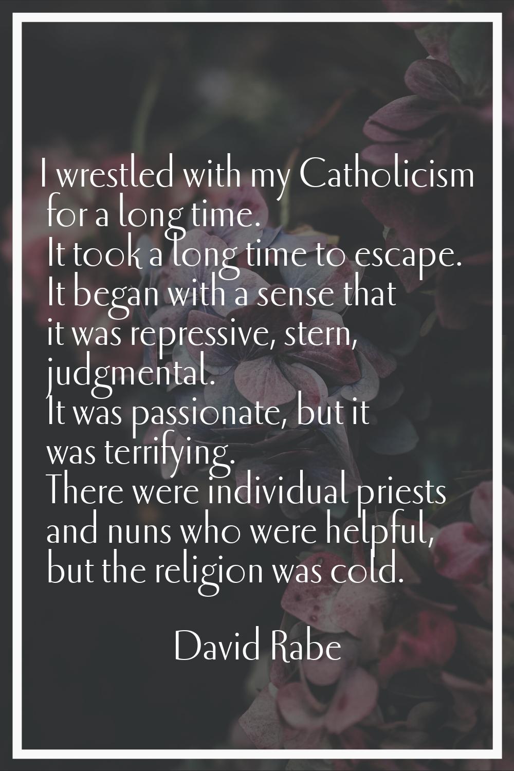 I wrestled with my Catholicism for a long time. It took a long time to escape. It began with a sens
