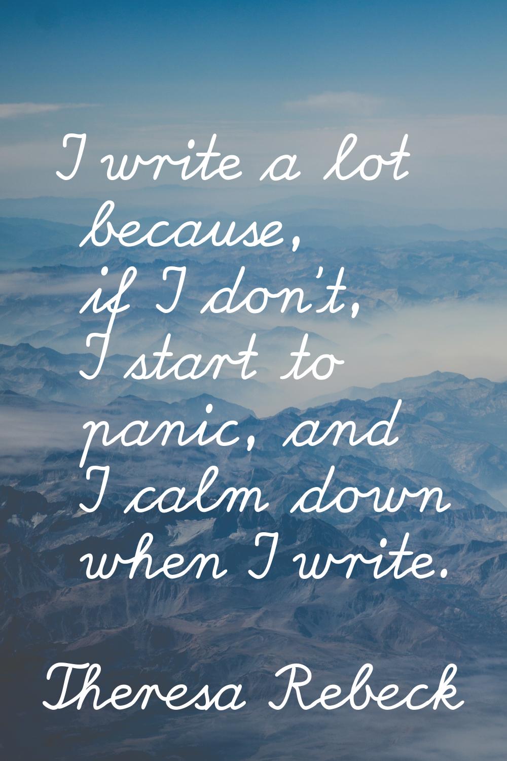 I write a lot because, if I don't, I start to panic, and I calm down when I write.